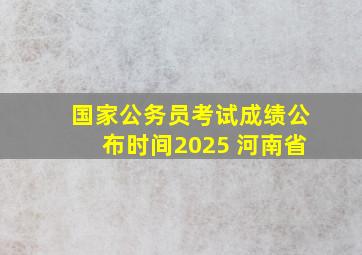 国家公务员考试成绩公布时间2025 河南省